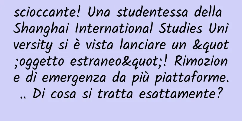 scioccante! Una studentessa della Shanghai International Studies University si è vista lanciare un "oggetto estraneo"! Rimozione di emergenza da più piattaforme... Di cosa si tratta esattamente?