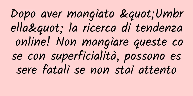 Dopo aver mangiato "Umbrella" la ricerca di tendenza online! Non mangiare queste cose con superficialità, possono essere fatali se non stai attento