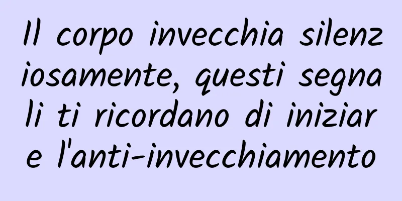 Il corpo invecchia silenziosamente, questi segnali ti ricordano di iniziare l'anti-invecchiamento