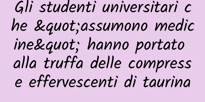 Gli studenti universitari che "assumono medicine" hanno portato alla truffa delle compresse effervescenti di taurina