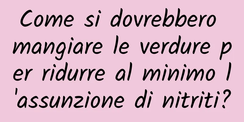 Come si dovrebbero mangiare le verdure per ridurre al minimo l'assunzione di nitriti?