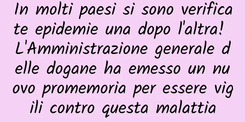 In molti paesi si sono verificate epidemie una dopo l'altra! L'Amministrazione generale delle dogane ha emesso un nuovo promemoria per essere vigili contro questa malattia
