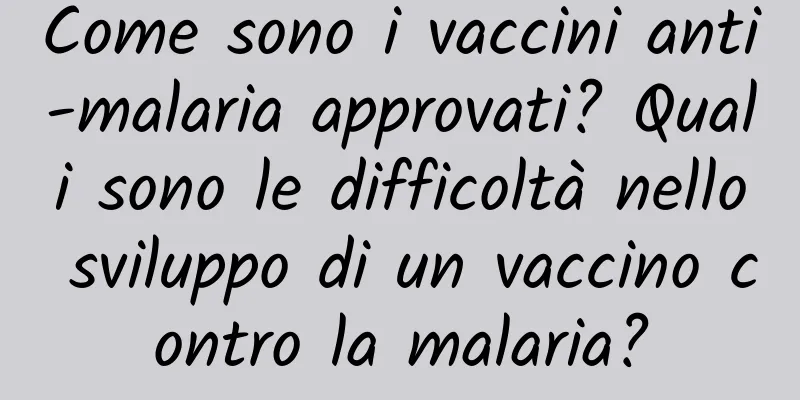 Come sono i vaccini anti-malaria approvati? Quali sono le difficoltà nello sviluppo di un vaccino contro la malaria?