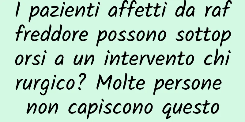 I pazienti affetti da raffreddore possono sottoporsi a un intervento chirurgico? Molte persone non capiscono questo
