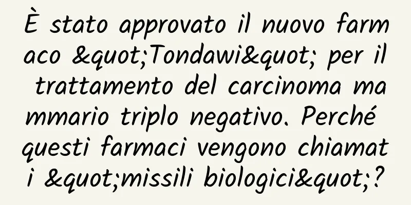 È stato approvato il nuovo farmaco "Tondawi" per il trattamento del carcinoma mammario triplo negativo. Perché questi farmaci vengono chiamati "missili biologici"?