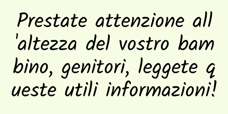 Prestate attenzione all'altezza del vostro bambino, genitori, leggete queste utili informazioni!