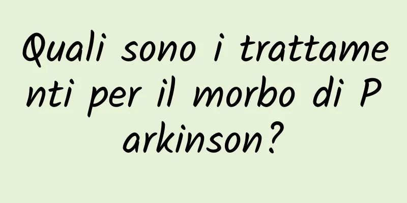 Quali sono i trattamenti per il morbo di Parkinson?