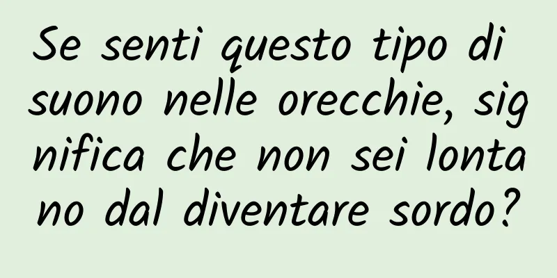 Se senti questo tipo di suono nelle orecchie, significa che non sei lontano dal diventare sordo?