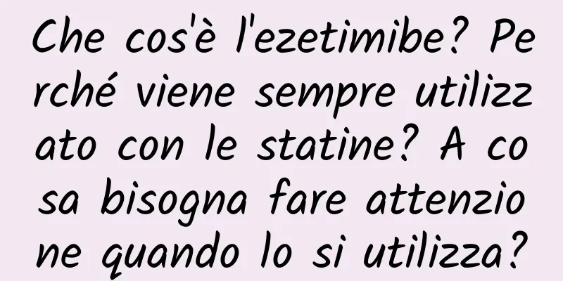 Che cos'è l'ezetimibe? Perché viene sempre utilizzato con le statine? A cosa bisogna fare attenzione quando lo si utilizza?