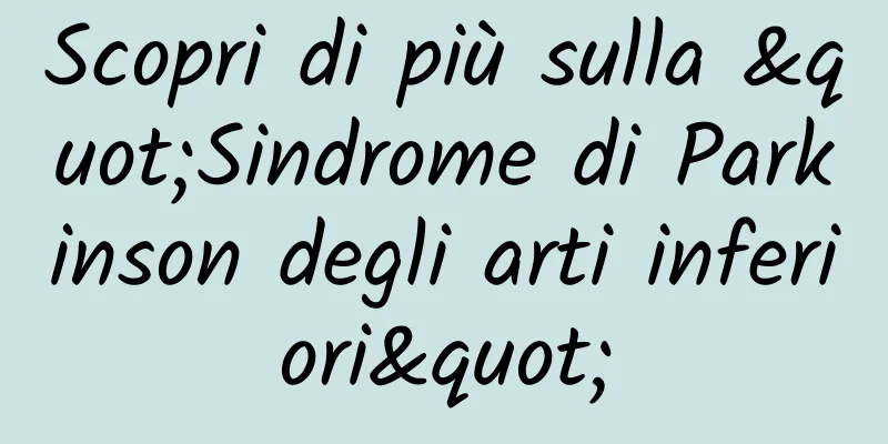 Scopri di più sulla "Sindrome di Parkinson degli arti inferiori"
