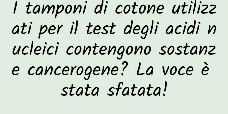 I tamponi di cotone utilizzati per il test degli acidi nucleici contengono sostanze cancerogene? La voce è stata sfatata!