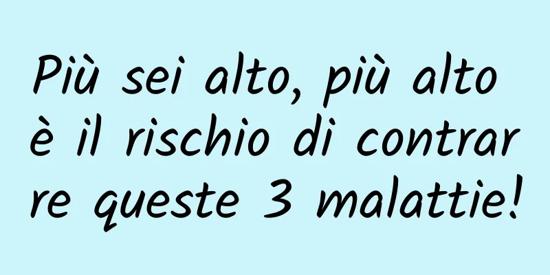 Più sei alto, più alto è il rischio di contrarre queste 3 malattie!