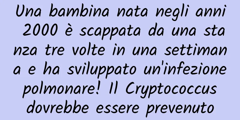 Una bambina nata negli anni 2000 è scappata da una stanza tre volte in una settimana e ha sviluppato un'infezione polmonare! Il Cryptococcus dovrebbe essere prevenuto