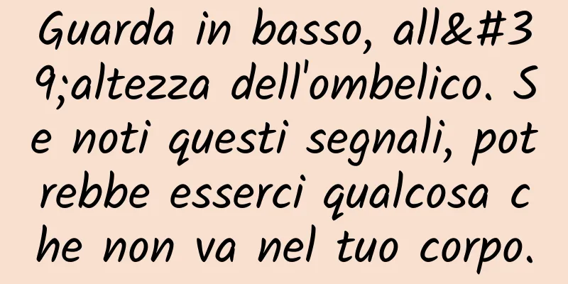 Guarda in basso, all'altezza dell'ombelico. Se noti questi segnali, potrebbe esserci qualcosa che non va nel tuo corpo.