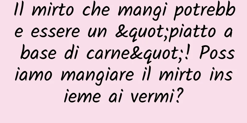 Il mirto che mangi potrebbe essere un "piatto a base di carne"! Possiamo mangiare il mirto insieme ai vermi?