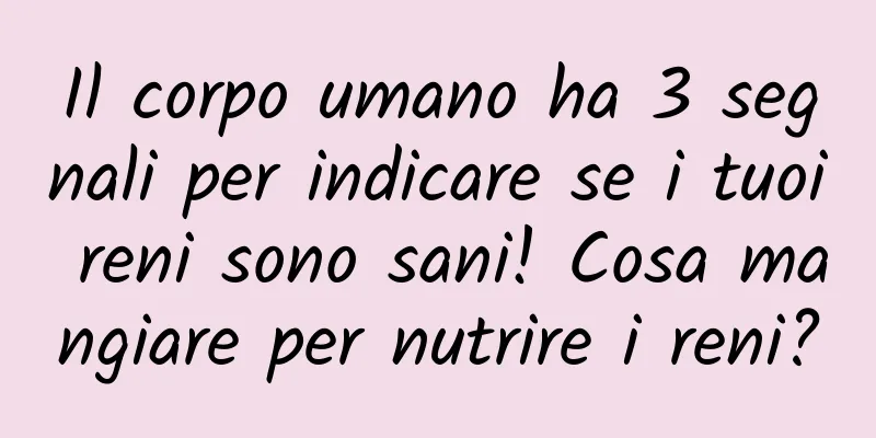 Il corpo umano ha 3 segnali per indicare se i tuoi reni sono sani! Cosa mangiare per nutrire i reni?