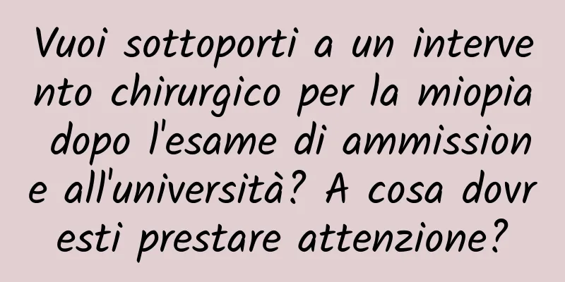 Vuoi sottoporti a un intervento chirurgico per la miopia dopo l'esame di ammissione all'università? A cosa dovresti prestare attenzione?