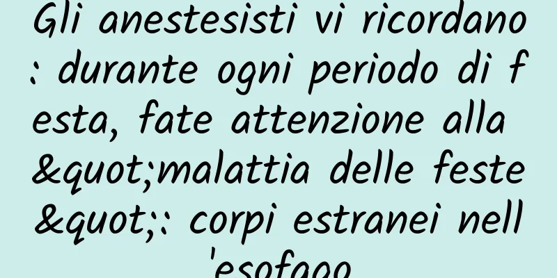 Gli anestesisti vi ricordano: durante ogni periodo di festa, fate attenzione alla "malattia delle feste": corpi estranei nell'esofago
