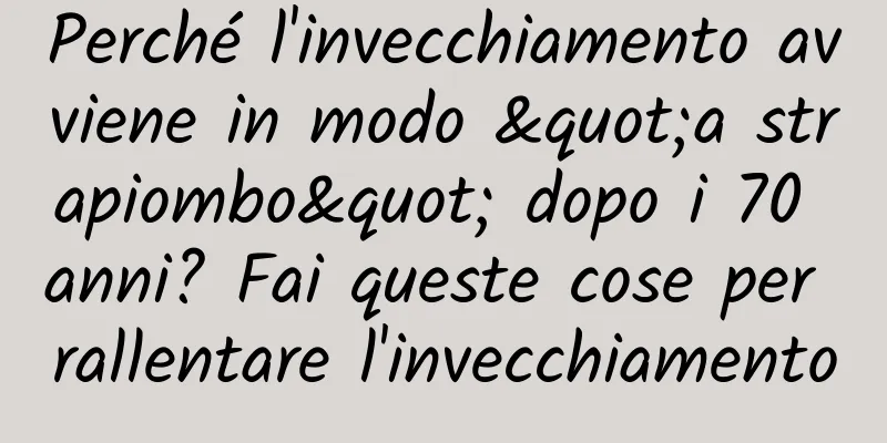 Perché l'invecchiamento avviene in modo "a strapiombo" dopo i 70 anni? Fai queste cose per rallentare l'invecchiamento