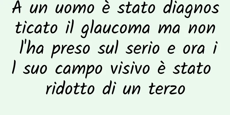 A un uomo è stato diagnosticato il glaucoma ma non l'ha preso sul serio e ora il suo campo visivo è stato ridotto di un terzo