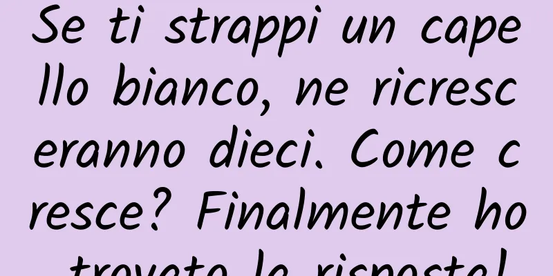 Se ti strappi un capello bianco, ne ricresceranno dieci. Come cresce? Finalmente ho trovato la risposta!