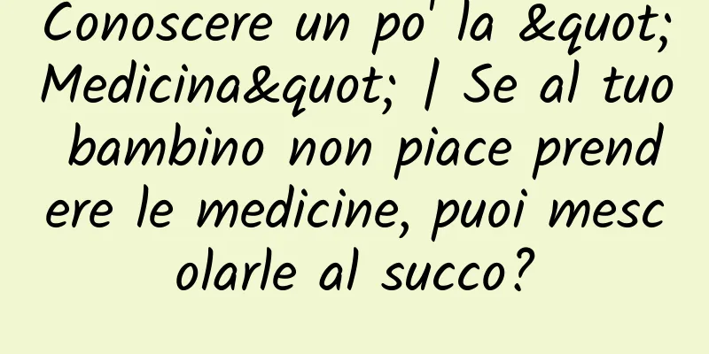 Conoscere un po' la "Medicina" | Se al tuo bambino non piace prendere le medicine, puoi mescolarle al succo?