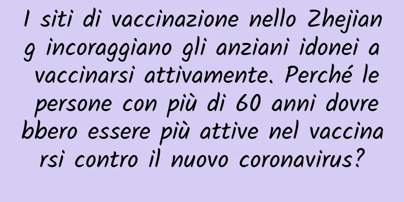 I siti di vaccinazione nello Zhejiang incoraggiano gli anziani idonei a vaccinarsi attivamente. Perché le persone con più di 60 anni dovrebbero essere più attive nel vaccinarsi contro il nuovo coronavirus?