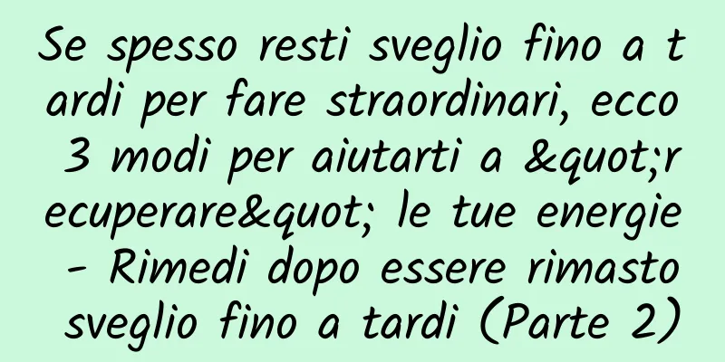 Se spesso resti sveglio fino a tardi per fare straordinari, ecco 3 modi per aiutarti a "recuperare" le tue energie - Rimedi dopo essere rimasto sveglio fino a tardi (Parte 2)