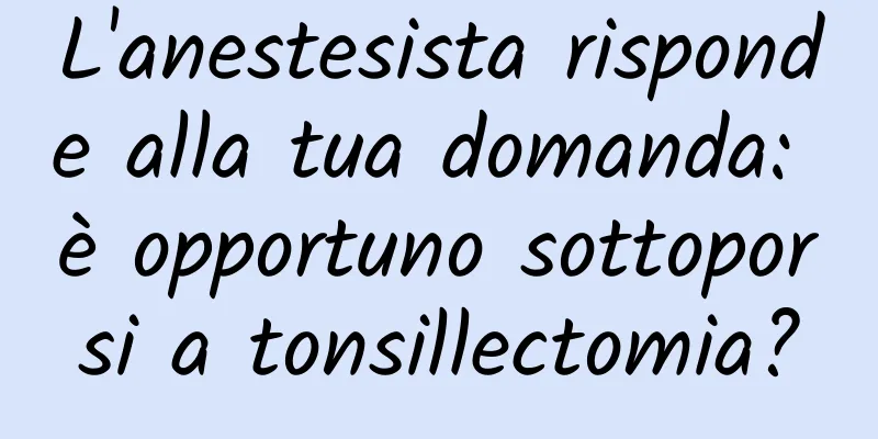 L'anestesista risponde alla tua domanda: è opportuno sottoporsi a tonsillectomia?