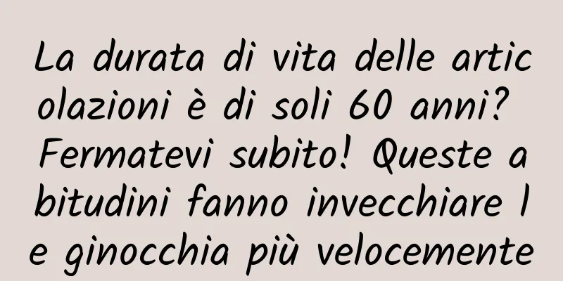 La durata di vita delle articolazioni è di soli 60 anni? Fermatevi subito! Queste abitudini fanno invecchiare le ginocchia più velocemente