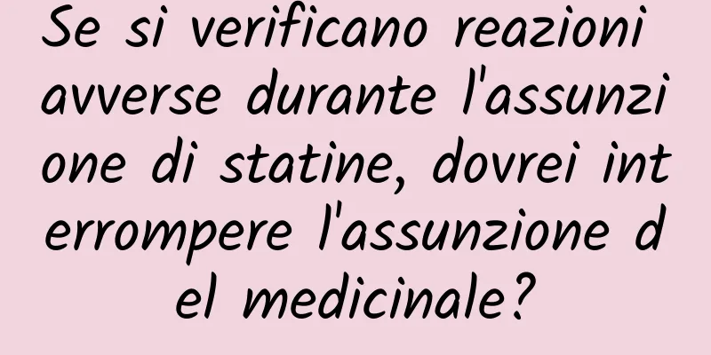 Se si verificano reazioni avverse durante l'assunzione di statine, dovrei interrompere l'assunzione del medicinale?
