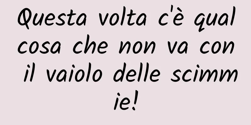 Questa volta c'è qualcosa che non va con il vaiolo delle scimmie!
