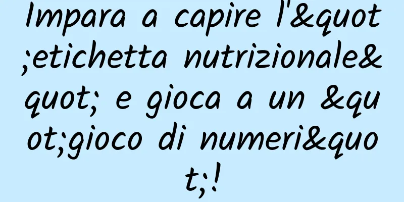 Impara a capire l'"etichetta nutrizionale" e gioca a un "gioco di numeri"!