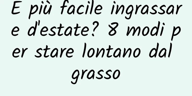 È più facile ingrassare d'estate? 8 modi per stare lontano dal grasso