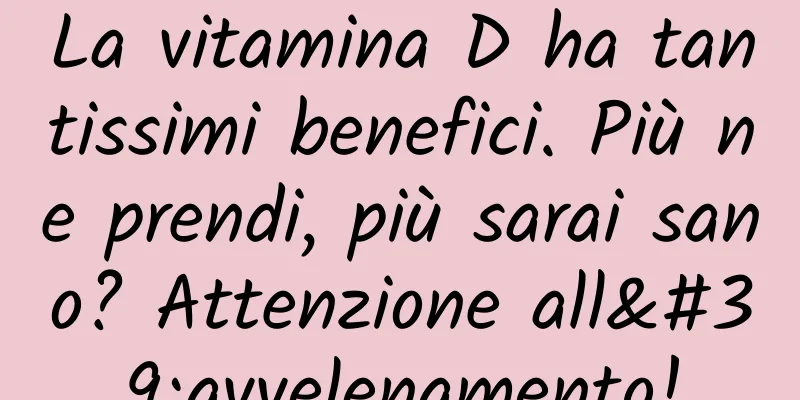 La vitamina D ha tantissimi benefici. Più ne prendi, più sarai sano? Attenzione all'avvelenamento!