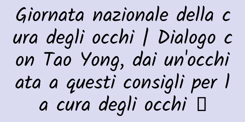 Giornata nazionale della cura degli occhi | Dialogo con Tao Yong, dai un'occhiata a questi consigli per la cura degli occhi →