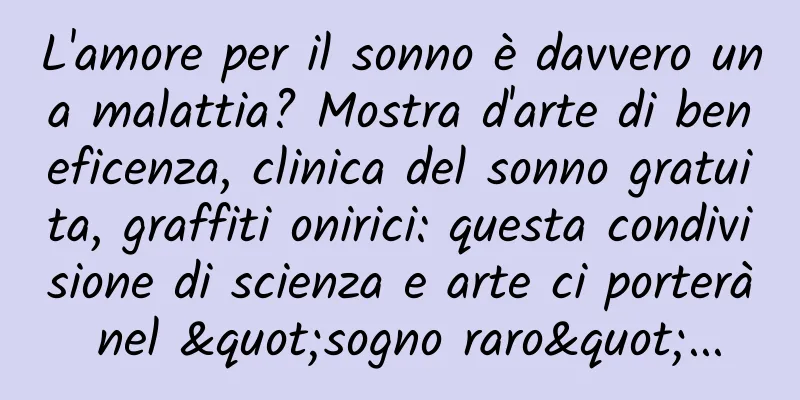 L'amore per il sonno è davvero una malattia? Mostra d'arte di beneficenza, clinica del sonno gratuita, graffiti onirici: questa condivisione di scienza e arte ci porterà nel "sogno raro"...