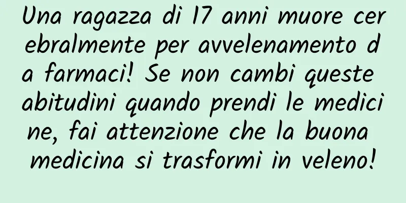 Una ragazza di 17 anni muore cerebralmente per avvelenamento da farmaci! Se non cambi queste abitudini quando prendi le medicine, fai attenzione che la buona medicina si trasformi in veleno!