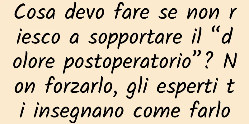 Cosa devo fare se non riesco a sopportare il “dolore postoperatorio”? Non forzarlo, gli esperti ti insegnano come farlo