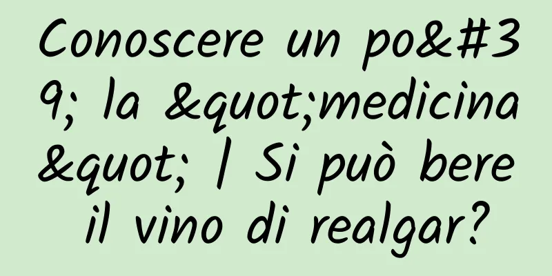 Conoscere un po' la "medicina" | Si può bere il vino di realgar?