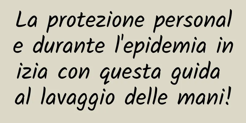 La protezione personale durante l'epidemia inizia con questa guida al lavaggio delle mani!