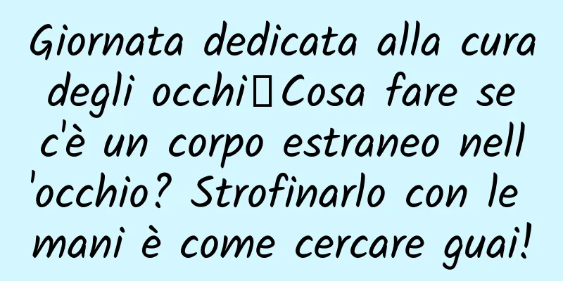 Giornata dedicata alla cura degli occhi丨Cosa fare se c'è un corpo estraneo nell'occhio? Strofinarlo con le mani è come cercare guai!