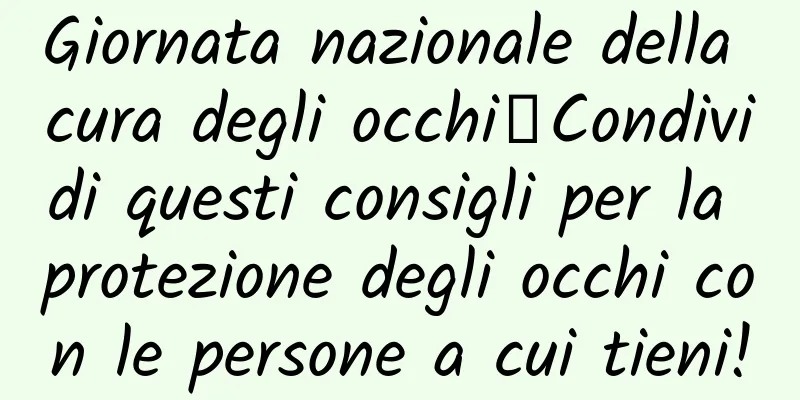 Giornata nazionale della cura degli occhi丨Condividi questi consigli per la protezione degli occhi con le persone a cui tieni!