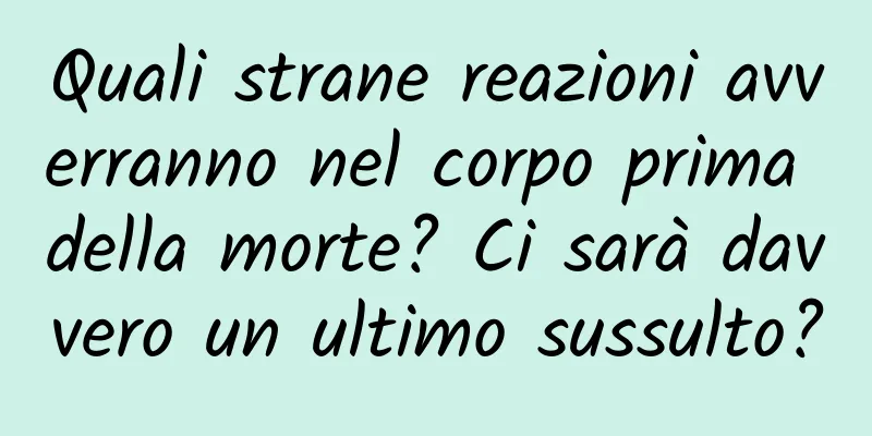 Quali strane reazioni avverranno nel corpo prima della morte? Ci sarà davvero un ultimo sussulto?
