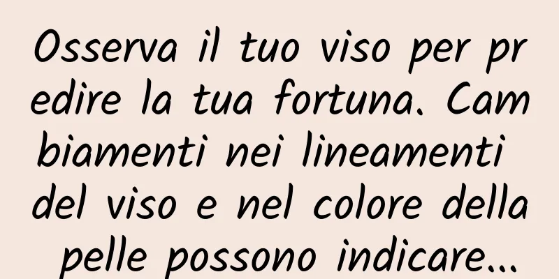 Osserva il tuo viso per predire la tua fortuna. Cambiamenti nei lineamenti del viso e nel colore della pelle possono indicare...