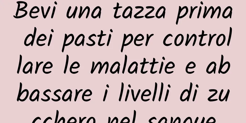 Bevi una tazza prima dei pasti per controllare le malattie e abbassare i livelli di zucchero nel sangue