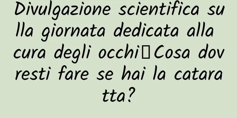 Divulgazione scientifica sulla giornata dedicata alla cura degli occhi丨Cosa dovresti fare se hai la cataratta?