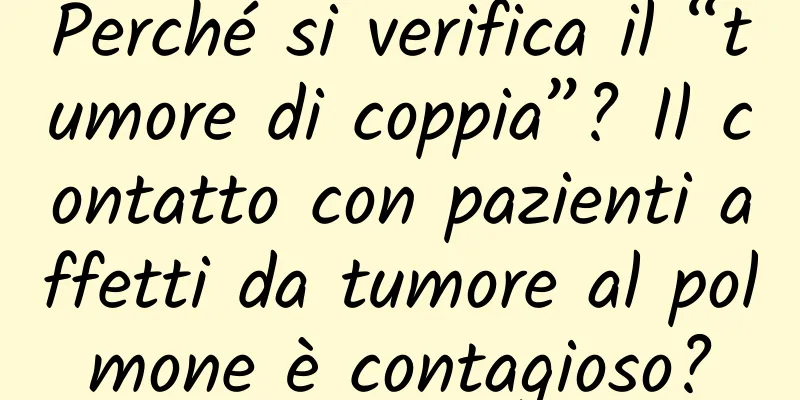 Perché si verifica il “tumore di coppia”? Il contatto con pazienti affetti da tumore al polmone è contagioso?