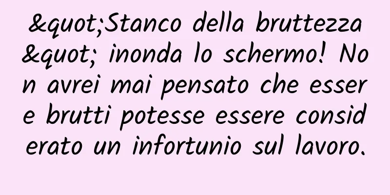 "Stanco della bruttezza" inonda lo schermo! Non avrei mai pensato che essere brutti potesse essere considerato un infortunio sul lavoro.