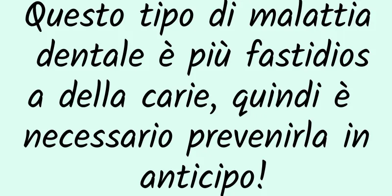 Questo tipo di malattia dentale è più fastidiosa della carie, quindi è necessario prevenirla in anticipo!